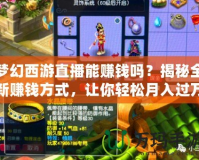 夢幻西游直播能賺錢嗎？揭秘全新賺錢方式，讓你輕松月入過萬！