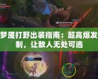 LOL夢魘打野出裝指南：超高爆發與控制，讓敵人無處可逃