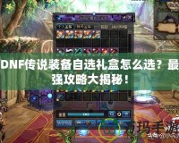 DNF傳說裝備自選禮盒怎么選？最強攻略大揭秘！