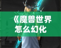 《魔獸世界怎么幻化外觀？全面攻略助你打造獨一無二的角色造型》