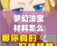 夢幻法寶材料怎么獲得？一篇攻略帶你輕松獲取珍貴資源