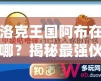 洛克王國阿布在哪？揭秘最強伙伴的神秘足跡！
