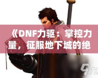 《DNF力驅(qū)：掌控力量，征服地下城的絕對(duì)王者》