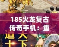 185火龍復古傳奇手機：重溫經典，激情再燃！
