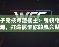 電子競技頻道樓主：引領(lǐng)電競風(fēng)潮，打造屬于你的電競世界