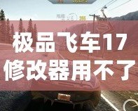 極品飛車17修改器用不了？這些解決辦法幫你輕松搞定！