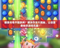 糖果傳奇不能聯(lián)網(wǎng)？解決辦法大揭秘，讓你重新暢享游戲樂趣！