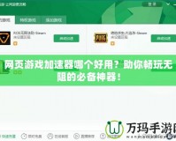 網(wǎng)頁游戲加速器哪個好用？助你暢玩無阻的必備神器！