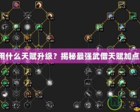武僧用什么天賦升級？揭秘最強武僧天賦加點策略！