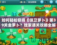 如何輕松獲得《保衛(wèi)蘿卜》第39關金蘿卜？獨家通關攻略全解析！