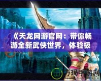 《天龍網(wǎng)游官網(wǎng)：帶你暢游全新武俠世界，體驗極致戰(zhàn)斗與冒險》