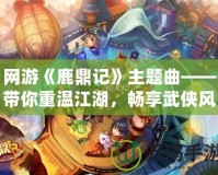 網游《鹿鼎記》主題曲——帶你重溫江湖，暢享武俠風云