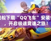 輕松下載“QQ飛車”安裝包，開啟極速競速之旅！