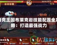 洛克王國布萊克巖技能配置全攻略：打造最強戰(zhàn)力
