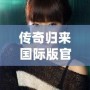 傳奇歸來國際版官網(wǎng)下載安裝：暢享全新冒險(xiǎn)體驗(yàn)，重溫經(jīng)典輝煌
