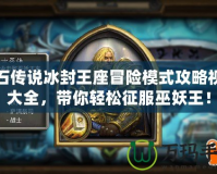 爐石傳說冰封王座冒險模式攻略視頻大全，帶你輕松征服巫妖王！