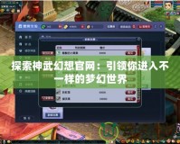 探索神武幻想官網：引領你進入不一樣的夢幻世界