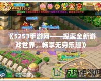 《5253手游網——探索全新游戲世界，暢享無窮樂趣》