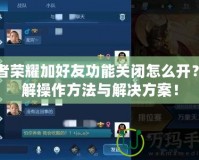 王者榮耀加好友功能關閉怎么開？詳解操作方法與解決方案！