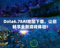 Dota6.78AI地圖下載，讓你暢享全新游戲體驗！