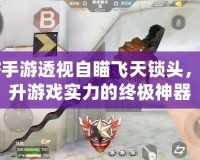 CF手游透視自瞄飛天鎖頭，提升游戲實力的終極神器