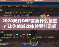 2020雙開DNF需要什么配置？讓你的游戲體驗更加流暢！