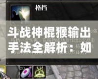 斗戰神棍猴輸出手法全解析：如何成為戰場上的頂尖輸出