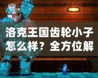 洛克王國齒輪小子怎么樣？全方位解析這個(gè)超萌精靈的魅力！
