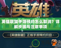 英雄聯盟手游預約怎么取消？詳解步驟與注意事項