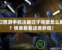 夢幻西游手機(jī)注冊過于頻繁怎么解決？快來看看這些妙招！