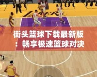 街頭籃球下載最新版：暢享極速籃球?qū)Q，盡在掌中！