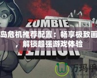 孤島危機推薦配置：暢享極致畫質，解鎖超強游戲體驗