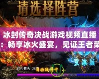 冰封傳奇決戰游戲視頻直播：暢享冰火盛宴，見證王者榮耀