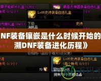 《DNF裝備鑲嵌是什么時候開始的？追溯DNF裝備進化歷程》