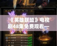 《英雄聯盟》電視劇48集免費觀看——暢享超燃游戲世界的奇幻旅程