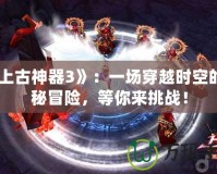 《上古神器3》：一場穿越時空的神秘冒險，等你來挑戰！