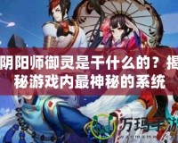 陰陽師御靈是干什么的？揭秘游戲內最神秘的系統