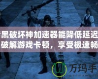 暗黑破壞神加速器能降低延遲嗎？破解游戲卡頓，享受極速暢玩體驗！