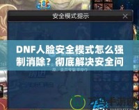 DNF人臉安全模式怎么強(qiáng)制消除？徹底解決安全問題，暢享游戲樂趣！