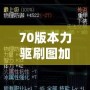 70版本力驅(qū)刷圖加點講解：打造高效力驅(qū)刷圖角色，輕松應(yīng)對高難度挑戰(zhàn)！