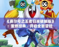 《賽爾號之王者歸來破解版》：重燃經典，開啟全新冒險