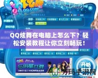 QQ炫舞在電腦上怎么下？輕松安裝教程讓你立刻暢玩！