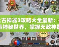 上古神器3攻略大全最新：探索神秘世界，掌握無敵神器