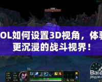 LOL如何設置3D視角，體驗更沉浸的戰斗視界！