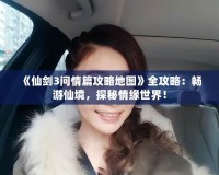 《仙劍3問情篇攻略地圖》全攻略：暢游仙境，探秘情緣世界！
