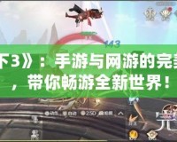 《天下3》：手游與網(wǎng)游的完美融合，帶你暢游全新世界！