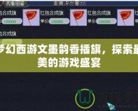 夢幻西游文墨韻香插旗，探索最美的游戲盛宴