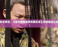 解鎖豪華體驗，《豪華曹魏傳修改器安卓》帶你暢游三國世界！