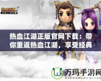 熱血江湖正版官網下載：帶你重返熱血江湖，享受經典PK與絕世武俠