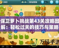 保衛蘿卜挑戰第43關攻略圖解：輕松過關的技巧與策略